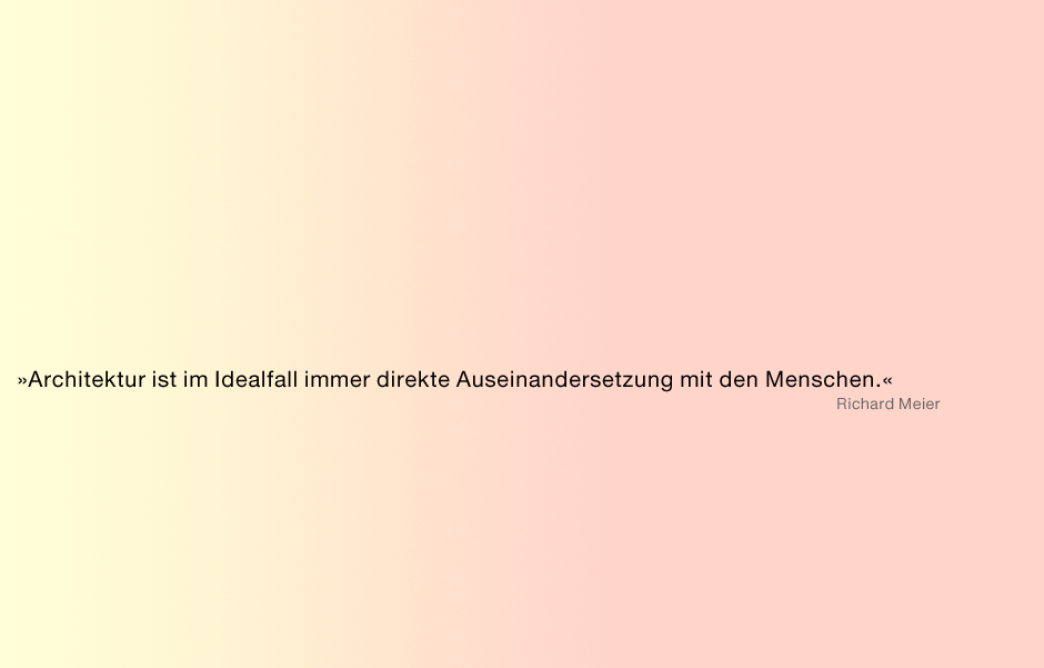 Architektur ist im Idealfall immer direkte Auseinandersetzung mit den Menschen (Richard Meier)